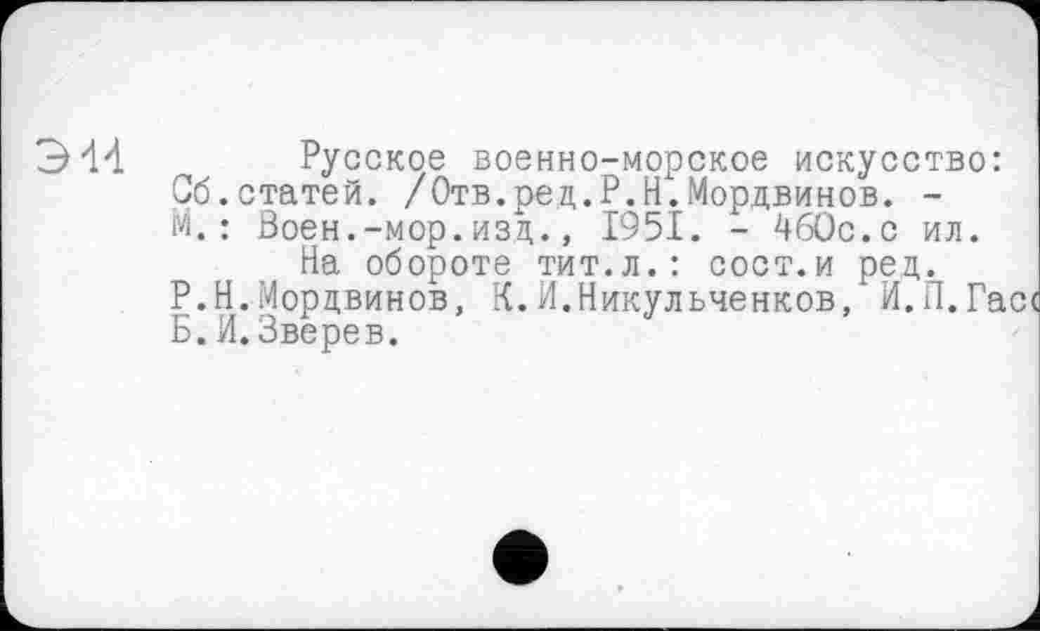 ﻿Русское военно-морское искусство: Об.статей. /Отв.ред.Р.Н.Мордвинов. -М.: Воен.-мор.изд., 1951. - 460с.с ил.
На обороте тит.л.: сост.и ред.
Р.Н.Мордвинов, К.И.Никульченков, И.П.Гас« Б. И. Зверев.